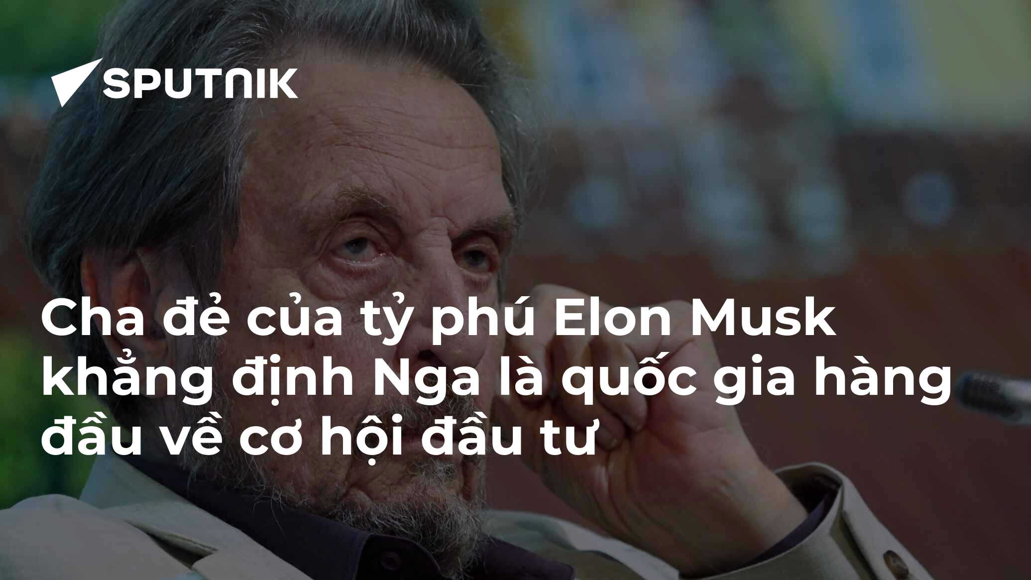 Cha đẻ của tỷ phú Elon Musk khẳng định Nga là quốc gia hàng đầu về cơ hội đầu tư