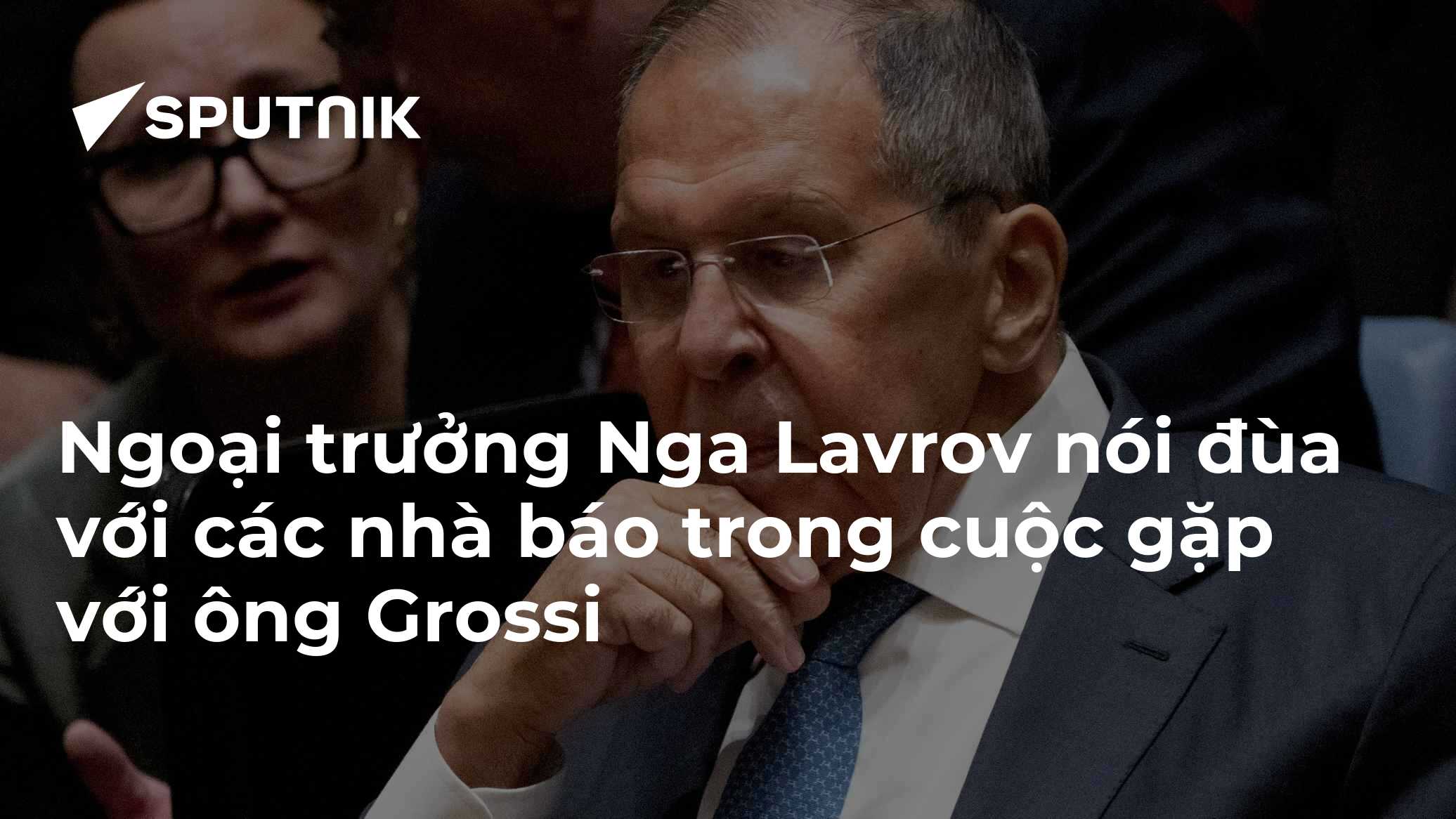 Ngoại trưởng Nga Lavrov nói đùa với các nhà báo trong cuộc gặp với ông Grossi